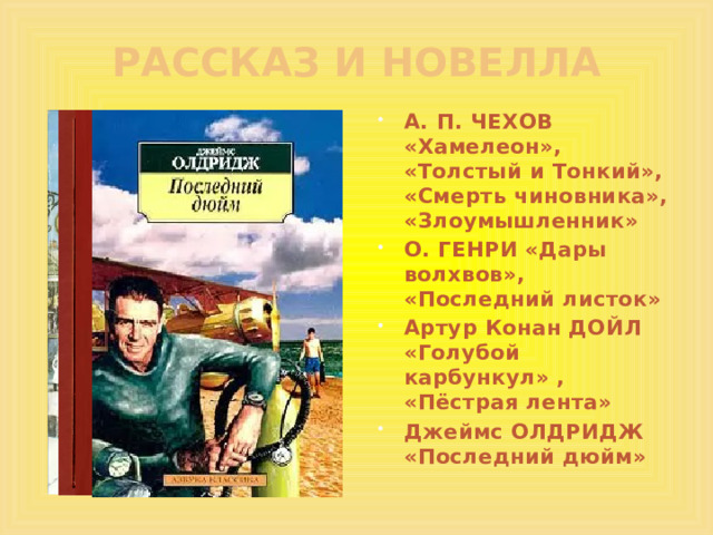 РАССКАЗ И НОВЕЛЛА А. П. ЧЕХОВ «Хамелеон», «Толстый и Тонкий», «Смерть чиновника», «Злоумышленник» О. ГЕНРИ «Дары волхвов», «Последний листок» Артур Конан ДОЙЛ «Голубой карбункул» , «Пёстрая лента» Джеймс ОЛДРИДЖ «Последний дюйм» 