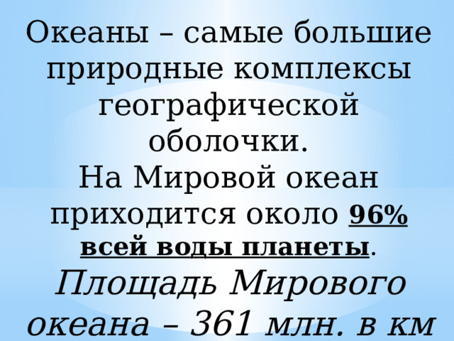 Океаны – самые большие природные комплексы географической оболочки. На Мировой океан приходится около 96% всей воды планеты . Площадь Мирового океана – 361 млн. в км 