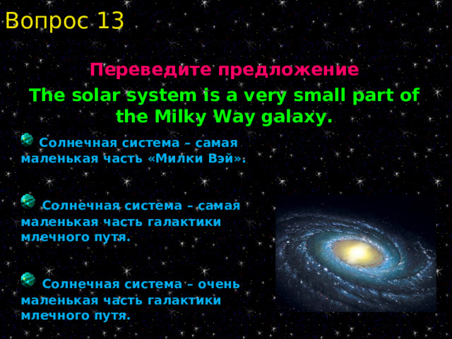 Вопрос 13 Переведите предложение The solar system is a very small part of the Milky Way galaxy .  Солнечная система – самая маленькая часть «Милки Вэй».   Солнечная система – самая маленькая часть галактики млечного путя.   Солнечная система – очень маленькая часть галактики млечного путя. 