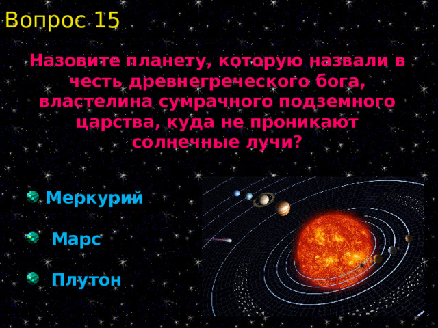Вопрос 15 Назовите планету, которую назвали в честь древнегреческого бога, властелина сумрачного подземного царства, куда не проникают солнечные лучи?  Меркурий  Марс  Плутон 