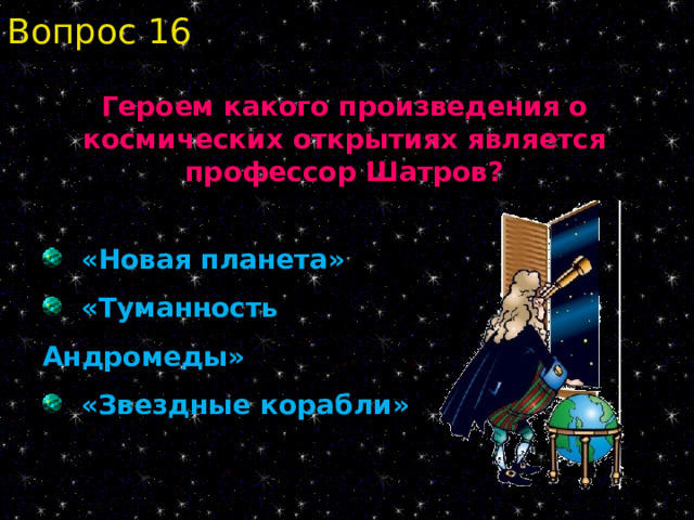 Вопрос 16 Героем какого произведения о космических открытиях является профессор Шатров?  «Новая планета»  «Туманность Андромеды»  «Звездные корабли» 