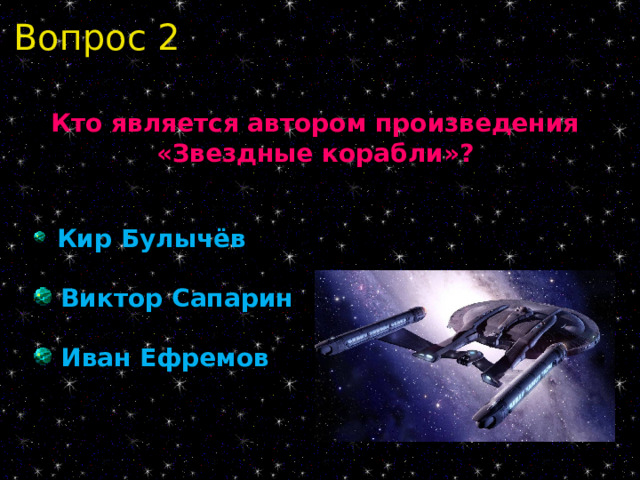 Вопрос 2 Кто является автором произведения «Звездные корабли»?   Кир Булычёв  Виктор Сапарин  Иван Ефремов 