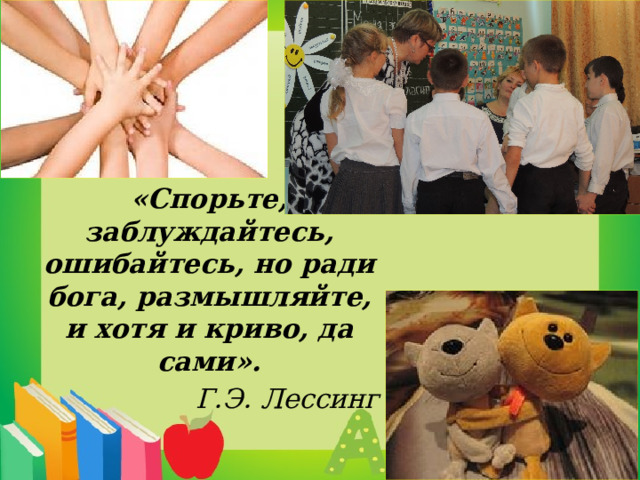 «Спорьте, заблуждайтесь, ошибайтесь, но ради бога, размышляйте, и хотя и криво, да сами». Г.Э. Лессинг 
