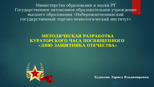Министерство образования и науки РТ  Государственное автономное образовательное учреждение  высшего образования «Набережночелнинский государственный торгово-технологический институт» Методическая разработка кураторского часа посвященного «ДНЮ ЗАЩИТНИКА ОТЕЧЕСТВА» Худакова Лариса Владимировна 