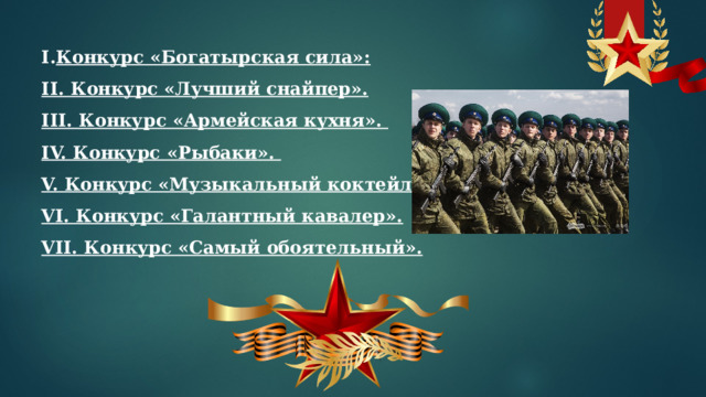 Конкурс «Богатырская сила»: II. Конкурс «Лучший снайпер». III. Конкурс «Армейская кухня».  IV. Конкурс «Рыбаки». V. Конкурс «Музыкальный коктейль». VI. Конкурс «Галантный кавалер». VII. Конкурс «Cамый обоятельный». 