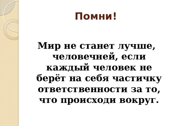 Помни!  Мир не станет лучше, человечней, если каждый человек не берёт на себя частичку ответственности за то, что происходи вокруг. 