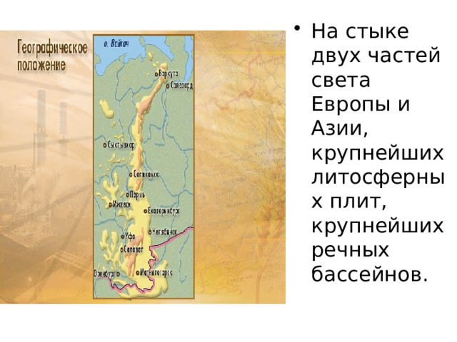 На стыке двух частей света Европы и Азии, крупнейших литосферных плит, крупнейших речных бассейнов. 