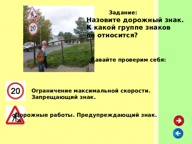  Задание: Назовите дорожный знак. К какой группе знаков он относится? Давайте проверим себя: Ограничение максимальной скорости. Запрещающий знак. Дорожные работы. Предупреждающий знак. 