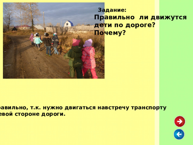  Задание: Правильно ли движутся дети по дороге? Почему? Неправильно, т.к. нужно двигаться навстречу транспорту по левой стороне дороги. 