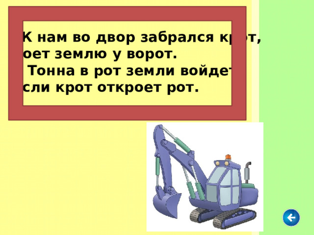  К нам во двор забрался крот, роет землю у ворот.  Тонна в рот земли войдет, если крот откроет рот. 