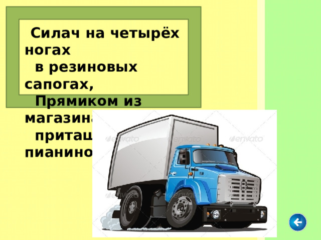  Силач на четырёх ногах  в резиновых сапогах,  Прямиком из магазина  притащил нам пианино . 