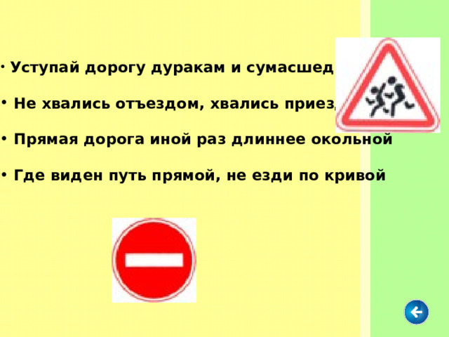  Уступай дорогу дуракам и сумасшедшим   Не хвались отъездом, хвались приездом   Прямая дорога иной раз длиннее окольной   Где виден путь прямой, не езди по кривой 