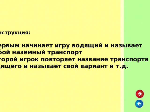   Инструкция:   Первым начинает игру водящий и называет любой наземный транспорт  Второй игрок повторяет название транспорта водящего и называет свой вариант и т.д.   