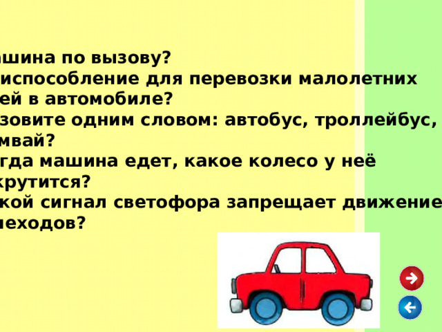 Машина по вызову? Приспособление для перевозки малолетних детей в автомобиле? Назовите одним словом: автобус, троллейбус, трамвай? Когда машина едет, какое колесо у неё не крутится? Какой сигнал светофора запрещает движение пешеходов? 