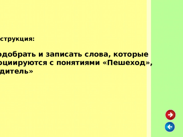   Инструкция:   Подобрать и записать слова, которые ассоциируются с понятиями «Пешеход», «Водитель» 