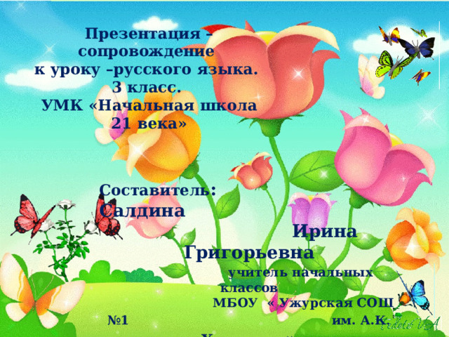 Презентация – сопровождение к уроку –русского языка. 3 класс. УМК «Начальная школа 21 века» Составитель : Салдина  Ирина Григорьевна    учитель начальных классов  МБОУ « Ужурская СОШ №1    им. А.К . Харченко » 