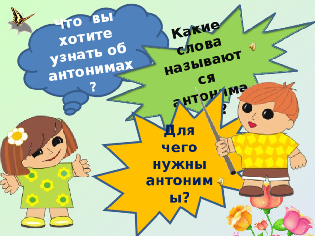 Что вы хотите узнать об антонимах? Какие слова называются антонимами? Для чего нужны антонимы? 