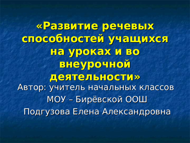    «Развитие речевых способностей учащихся на уроках и во внеурочной деятельности» Автор: учитель начальных классов МОУ – Бирёвской ООШ Подгузова Елена Александровна 