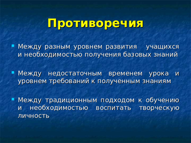 Противоречия Между разным уровнем развития учащихся и необходимостью получения базовых знаний Между недостаточным временем урока и уровнем требований к полученным знаниям Между традиционным подходом к обучению и необходимостью воспитать творческую личность 