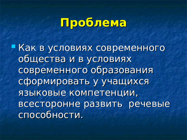 Проблема Как в условиях современного общества и в условиях современного образования сформировать у учащихся языковые компетенции, всесторонне развить речевые способности. 
