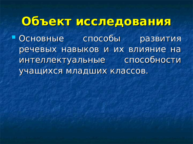 Объект исследования Основные способы развития речевых навыков и их влияние на интеллектуальные способности учащихся младших классов. 