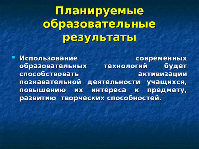 Планируемые образовательные результаты  Использование современных образовательных технологий будет способствовать активизации познавательной деятельности учащихся, повышению их интереса к предмету, развитию творческих способностей. 