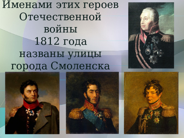 Именами этих героев  Отечественной войны  1812 года  названы улицы  города Смоленска 