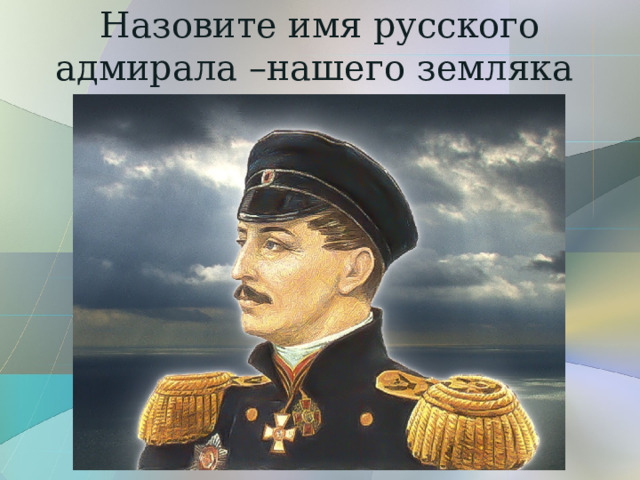 Назовите имя русского адмирала –нашего земляка 