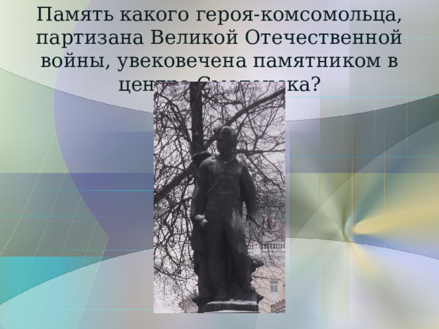 Память какого героя-комсомольца,  партизана Великой Отечественной войны, увековечена памятником в центре Смоленска? 