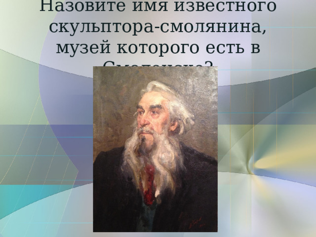 Назовите имя известного  скульптора-смолянина,  музей которого есть в Смоленске? 