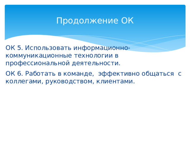 Продолжение ОК ОК 5. Использовать информационно-коммуникационные технологии в профессиональной деятельности. ОК 6. Работать в команде, эффективно общаться с коллегами, руководством, клиентами. 
