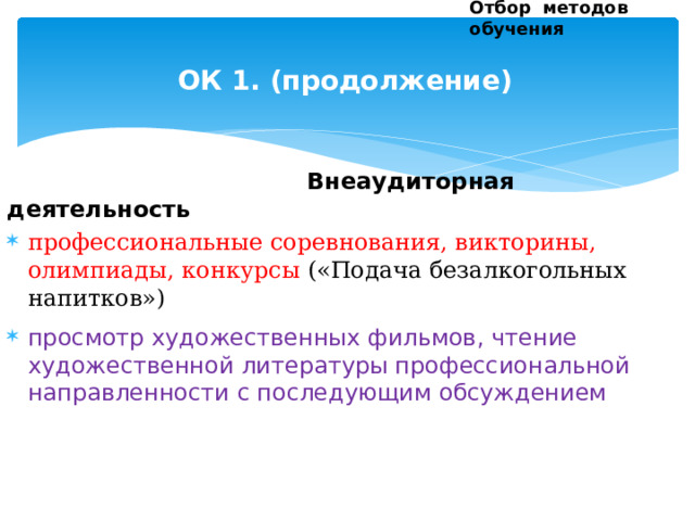 Отбор методов обучения ОК 1. (продолжение)  Внеаудиторная деятельность профессиональные соревнования, викторины, олимпиады, конкурсы («Подача безалкогольных напитков») просмотр художественных фильмов, чтение художественной литературы профессиональной направленности с последующим обсуждением  