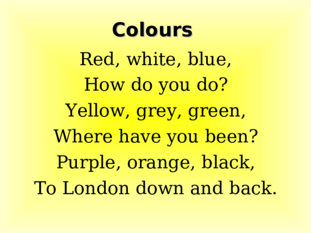 Colours Red, white, blue, How do you do? Yellow, grey, green, Where have you been? Purple, orange, black, To London down and back. 