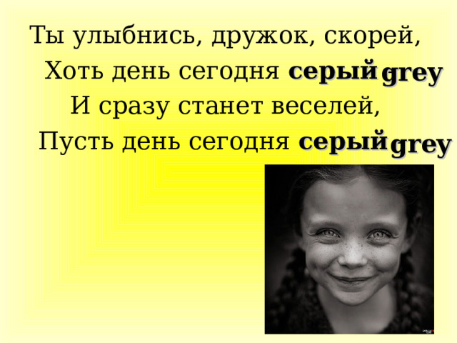 Ты улыбнись, дружок, скорей, Хоть день сегодня серый – И сразу станет веселей, Пусть день сегодня серый - grey grey 
