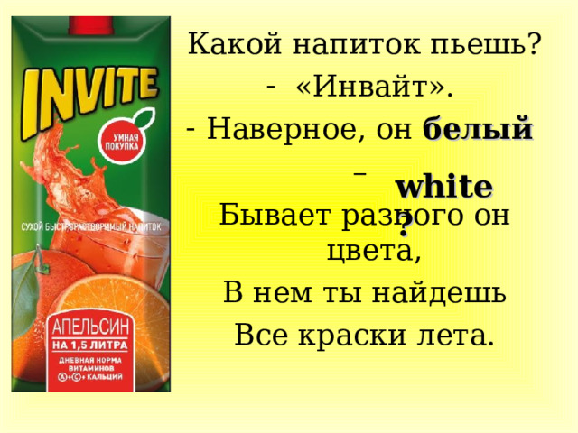 Какой напиток пьешь? «Инвайт». Наверное, он белый – Бывает разного он цвета, В нем ты найдешь Все краски лета. white? 