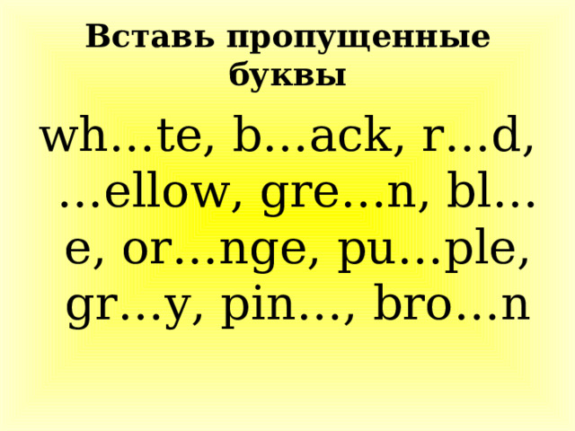 Вставь пропущенные буквы wh…te, b…ack, r…d, …ellow, gre…n, bl…e, or…nge, pu…ple, gr…y, pin…, bro…n 