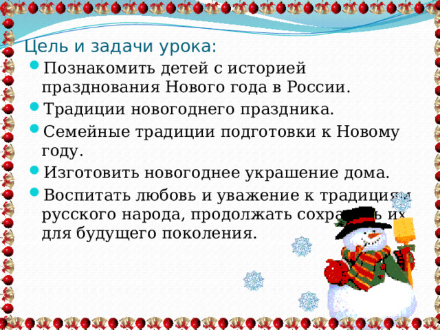 Цель и задачи урока: Познакомить детей с историей празднования Нового года в России. Традиции новогоднего праздника. Семейные традиции подготовки к Новому году. Изготовить новогоднее украшение дома. Воспитать любовь и уважение к традициям русского народа, продолжать сохранять их для будущего поколения. 