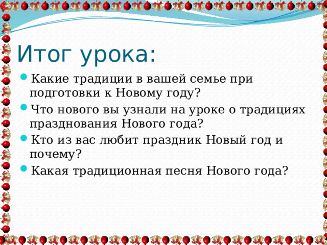 Итог урока: Какие традиции в вашей семье при подготовки к Новому году? Что нового вы узнали на уроке о традициях празднования Нового года? Кто из вас любит праздник Новый год и почему? Какая традиционная песня Нового года? 