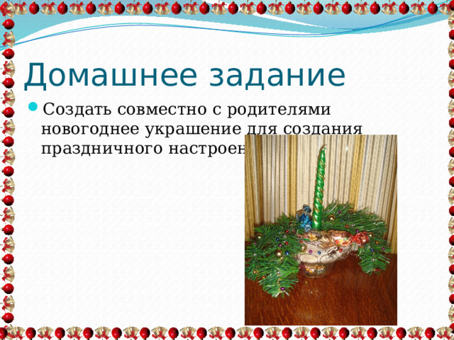 Домашнее задание Создать совместно с родителями новогоднее украшение для создания праздничного настроения. 