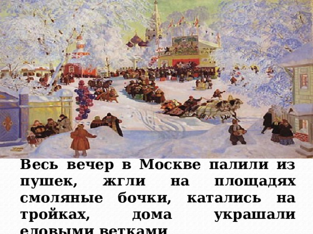 Весь вечер в Москве палили из пушек, жгли на площадях смоляные бочки, катались на тройках, дома украшали еловыми ветками  