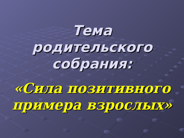 Тема родительского собрания: «Сила позитивного примера взрослых» 