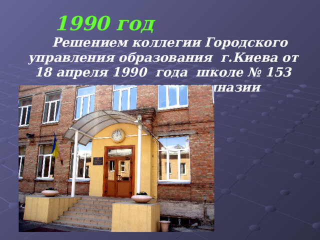  1990 год  Решением коллегии Городского управления образования г.Киева от 18 апреля 1990 года школе № 153 присвоен статус гимназии 