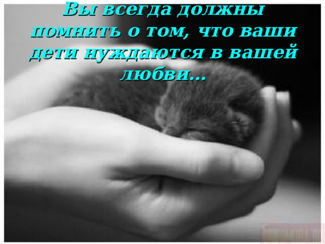Вы всегда должны помнить о том, что ваши дети нуждаются в вашей любви… 
