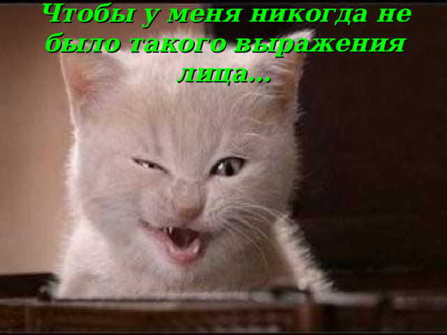 Чтобы у меня никогда не было такого выражения лица… 