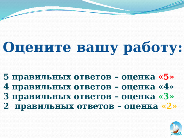 Оцените вашу работу: 5 правильных ответов – оценка «5» 4 правильных ответов – оценка «4» 3 правильных ответов – оценка «3» 2 правильных ответов – оценка «2»  