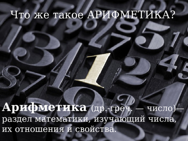 Что же такое АРИФМЕТИКА? Арифметика (др.-греч. — число)— раздел математики, изучающий числа, их отношения и свойства. 