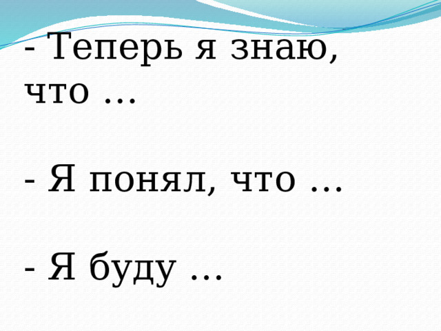 - Теперь я знаю, что …   - Я понял, что …   - Я буду …   