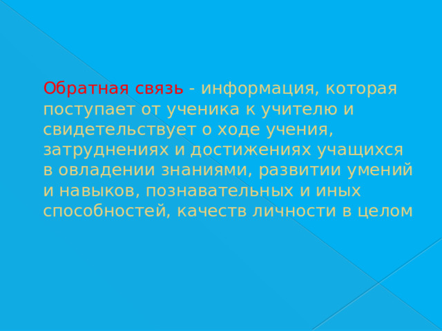 Обратная связь - информация, которая поступает от ученика к учителю и свидетельствует о ходе учения, затруднениях и достижениях учащихся в овладении знаниями, развитии умений и навыков, познавательных и иных способностей, качеств личности в целом 