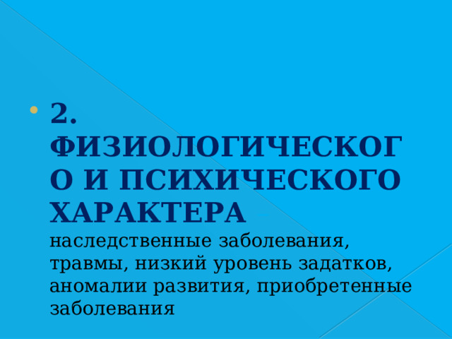 2. ФИЗИОЛОГИЧЕСКОГО И ПСИХИЧЕСКОГО ХАРАКТЕРА – наследственные заболевания, травмы, низкий уровень задатков, аномалии развития, приобретенные заболевания 