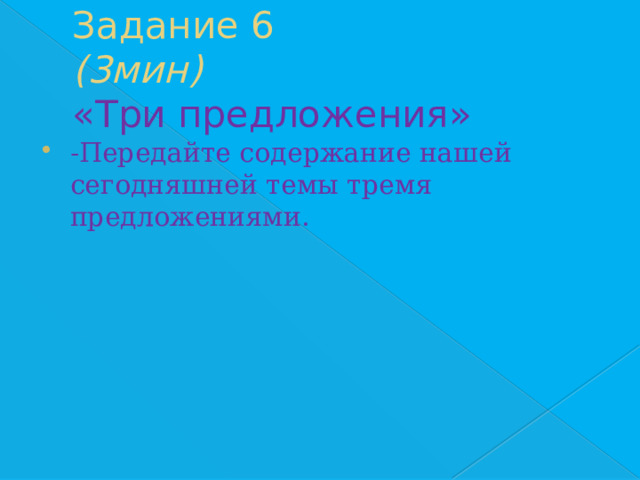 Задание 6 (3мин)  «Три предложения» -Передайте содержание нашей сегодняшней темы тремя предложениями. 